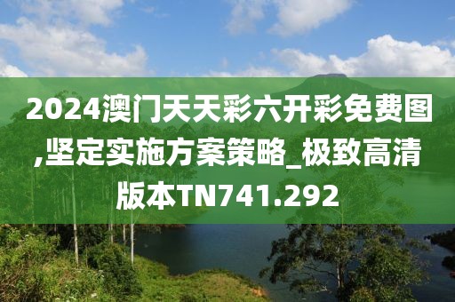 2024澳门天天彩六开彩免费图,坚定实施方案策略_极致高清版本TN741.292