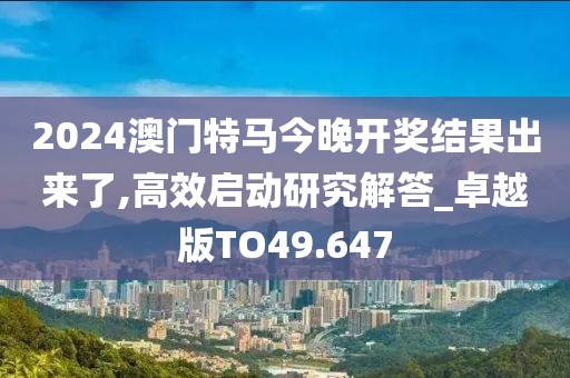 2024澳门特马今晚开奖结果出来了,高效启动研究解答_卓越版TO49.647