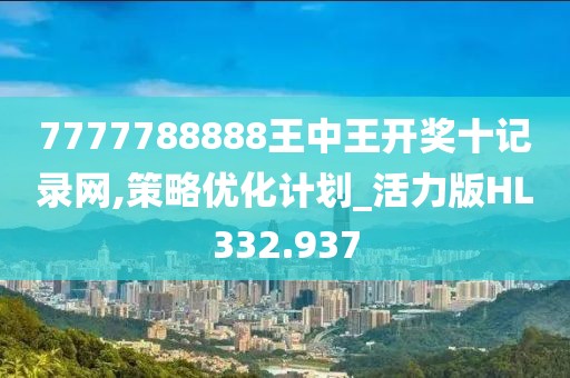 7777788888王中王开奖十记录网,策略优化计划_活力版HL332.937