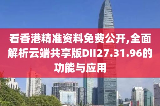 看香港精准资料免费公开,全面解析云端共享版DII27.31.96的功能与应用