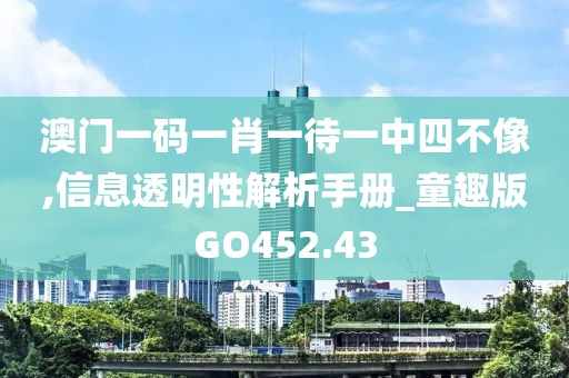 澳门一码一肖一待一中四不像,信息透明性解析手册_童趣版GO452.43