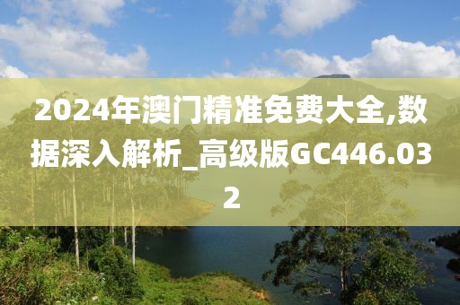 2024年澳门精准免费大全,数据深入解析_高级版GC446.032