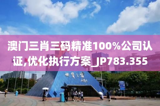 澳门三肖三码精准100%公司认证,优化执行方案_JP783.355