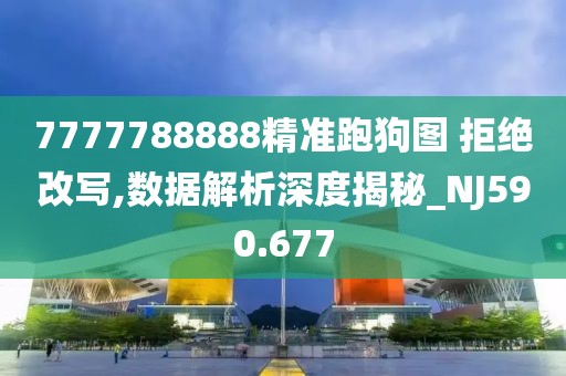 7777788888精准跑狗图 拒绝改写,数据解析深度揭秘_NJ590.677