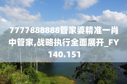 7777888888管家婆精准一肖中管家,战略执行全面展开_FY140.151