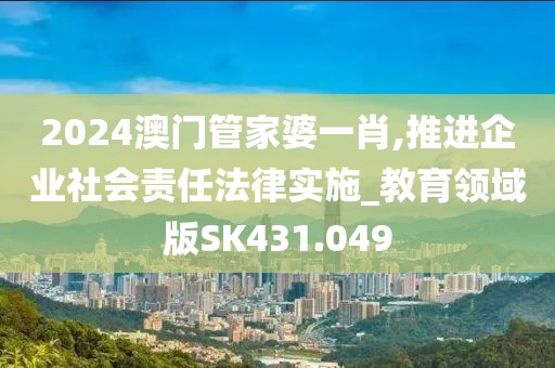 2024澳门管家婆一肖,推进企业社会责任法律实施_教育领域版SK431.049