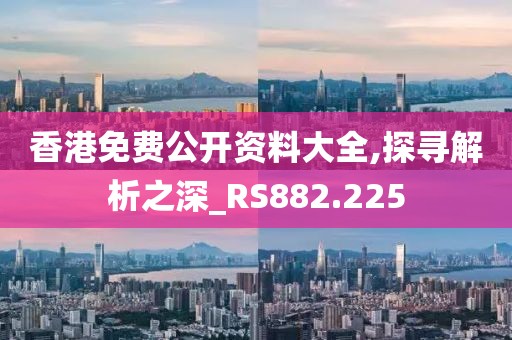 香港免费公开资料大全,探寻解析之深_RS882.225