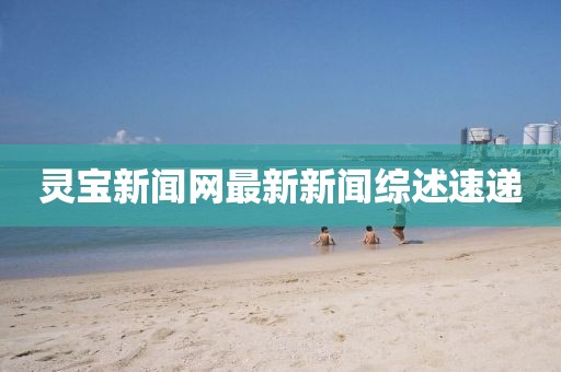 灵宝新闻网最新新闻综述速递