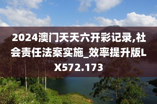 2024澳门天天六开彩记录,社会责任法案实施_效率提升版LX572.173