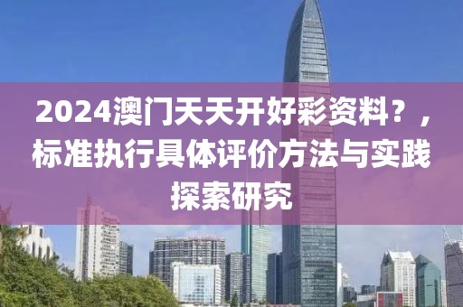 2024澳门天天开好彩资料？,标准执行具体评价方法与实践探索研究