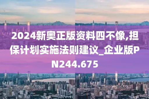2024新奥正版资料四不像,担保计划实施法则建议_企业版PN244.675