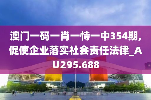 澳门一码一肖一恃一中354期,促使企业落实社会责任法律_AU295.688
