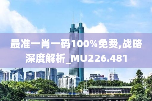 最准一肖一码100%免费,战略深度解析_MU226.481