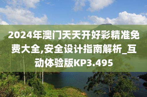 2024年澳门天天开好彩精准免费大全,安全设计指南解析_互动体验版KP3.495