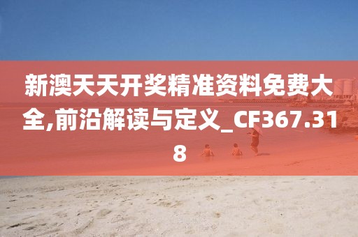 新澳天天开奖精准资料免费大全,前沿解读与定义_CF367.318