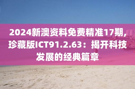 2024新澳资料免费精准17期,珍藏版ICT91.2.63：揭开科技发展的经典篇章
