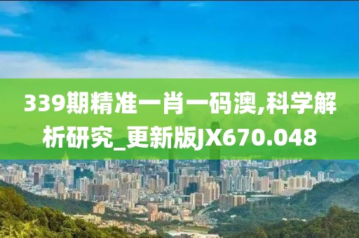 339期精准一肖一码澳,科学解析研究_更新版JX670.048