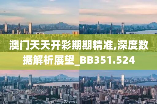 澳门天天开彩期期精准,深度数据解析展望_BB351.524
