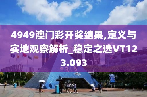 4949澳门彩开奖结果,定义与实地观察解析_稳定之选VT123.093