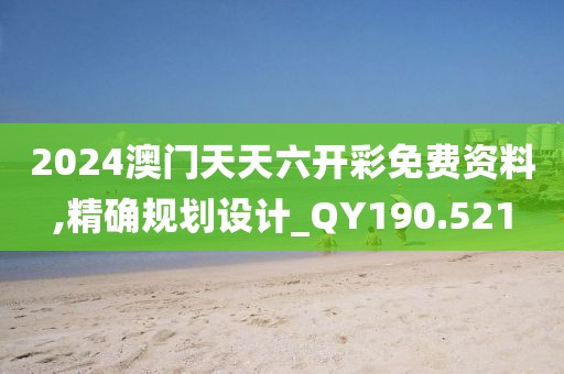 2024澳门天天六开彩免费资料,精确规划设计_QY190.521