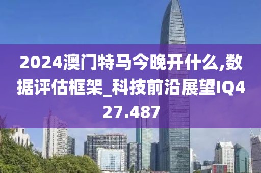2024澳门特马今晚开什么,数据评估框架_科技前沿展望IQ427.487