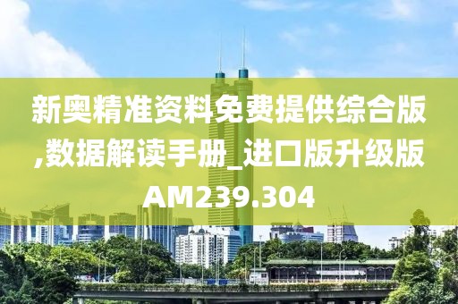 新奥精准资料免费提供综合版,数据解读手册_进口版升级版AM239.304