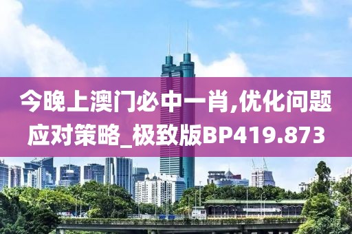 今晚上澳门必中一肖,优化问题应对策略_极致版BP419.873