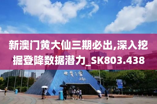 新澳门黄大仙三期必出,深入挖掘登降数据潜力_SK803.438