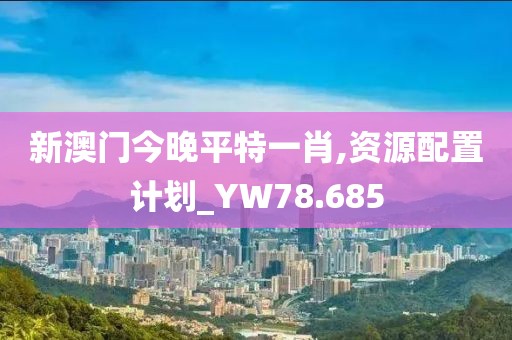 新澳门今晚平特一肖,资源配置计划_YW78.685