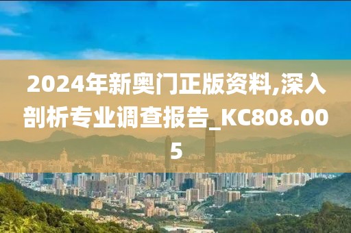 2024年新奥门正版资料,深入剖析专业调查报告_KC808.005