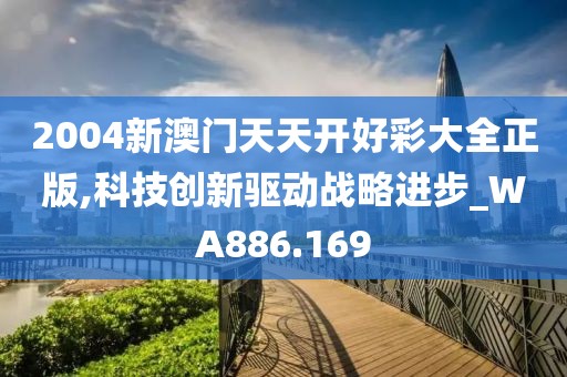 2004新澳门天天开好彩大全正版,科技创新驱动战略进步_WA886.169