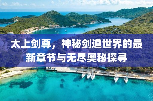 太上剑尊，神秘剑道世界的最新章节与无尽奥秘探寻
