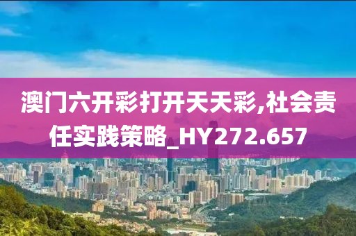 澳门六开彩打开天天彩,社会责任实践策略_HY272.657