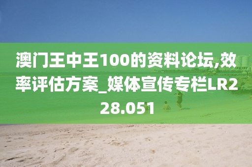 澳门王中王100的资料论坛,效率评估方案_媒体宣传专栏LR228.051