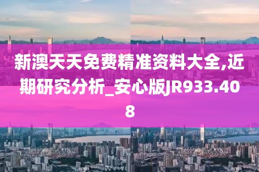 新澳天天免费精准资料大全,近期研究分析_安心版JR933.408