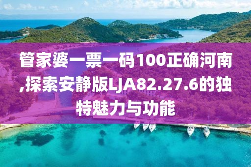 管家婆一票一码100正确河南,探索安静版LJA82.27.6的独特魅力与功能