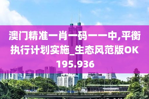 澳门精准一肖一码一一中,平衡执行计划实施_生态风范版OK195.936