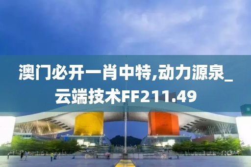澳门必开一肖中特,动力源泉_云端技术FF211.49