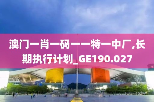 澳门一肖一码一一特一中厂,长期执行计划_GE190.027