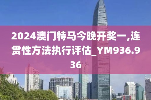 2024澳门特马今晚开奖一,连贯性方法执行评估_YM936.936
