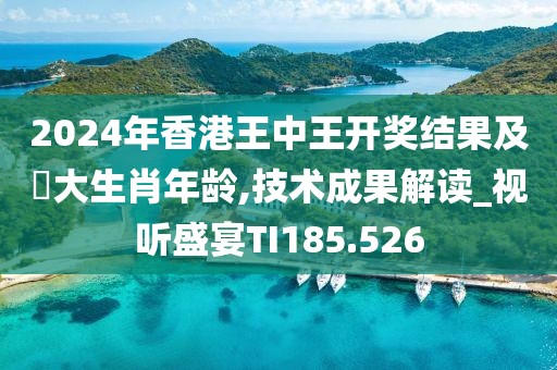 2024年香港王中王开奖结果及枓大生肖年龄,技术成果解读_视听盛宴TI185.526