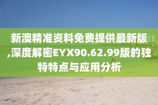 新澳精准资料免费提供最新版,深度解密EYX90.62.99版的独特特点与应用分析