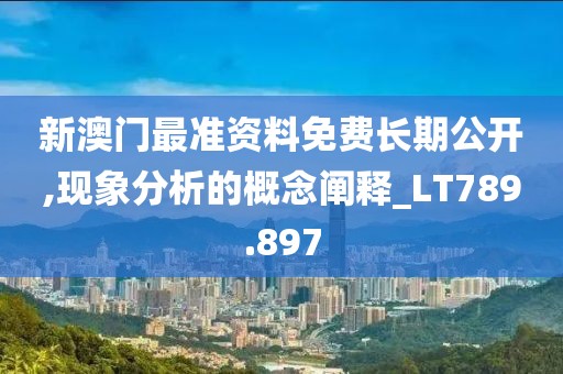 新澳门最准资料免费长期公开,现象分析的概念阐释_LT789.897