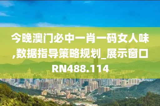 今晚澳门必中一肖一码女人味,数据指导策略规划_展示窗口RN488.114