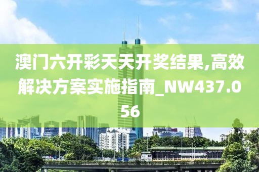 澳门六开彩天天开奖结果,高效解决方案实施指南_NW437.056