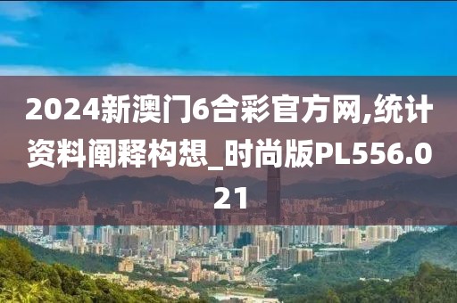 2024新澳门6合彩官方网,统计资料阐释构想_时尚版PL556.021