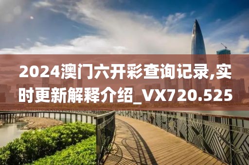 2024澳门六开彩查询记录,实时更新解释介绍_VX720.525