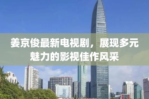 姜京俊最新电视剧，展现多元魅力的影视佳作风采