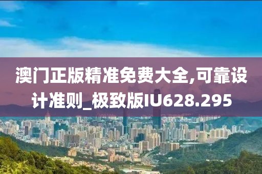 澳门正版精准免费大全,可靠设计准则_极致版IU628.295