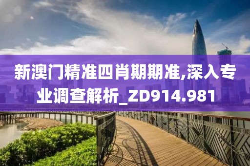 新澳门精准四肖期期准,深入专业调查解析_ZD914.981